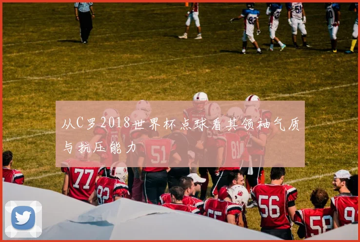 从C罗2018世界杯点球看其领袖气质与抗压能力