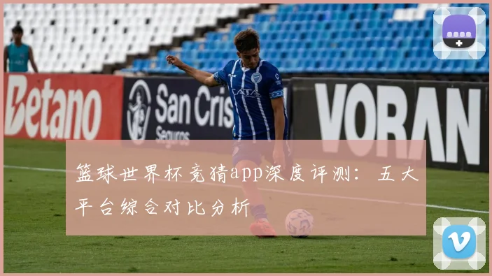 篮球世界杯竞猜app深度评测：五大平台综合对比分析