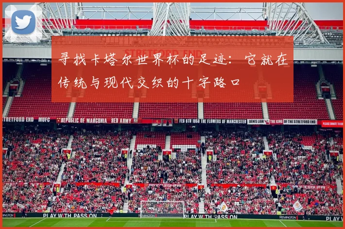 寻找卡塔尔世界杯的足迹：它就在传统与现代交织的十字路口