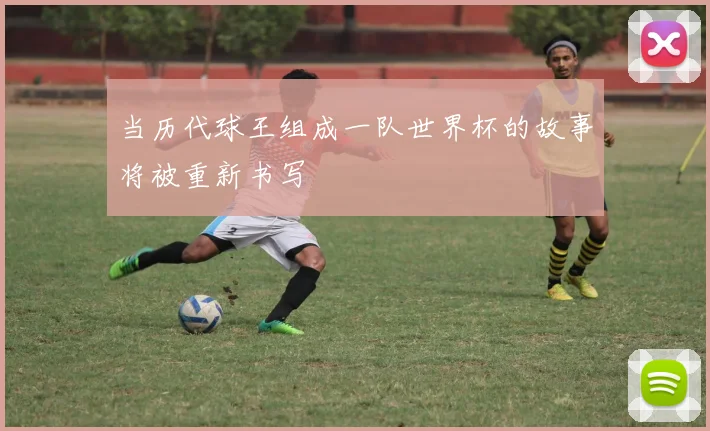 当历代球王组成一队世界杯的故事将被重新书写