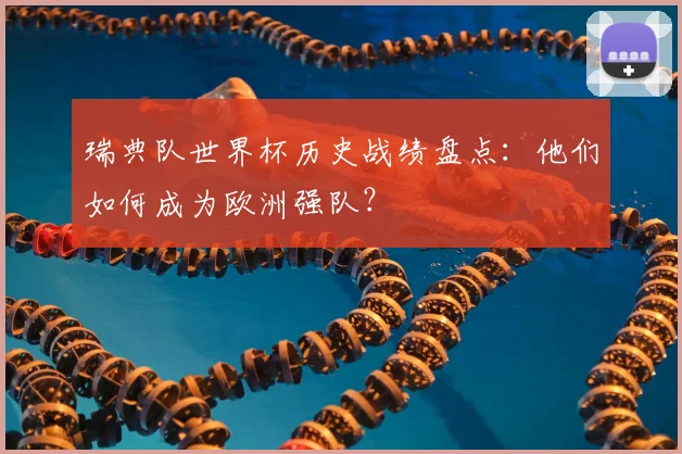 瑞典队世界杯历史战绩盘点：他们如何成为欧洲强队？