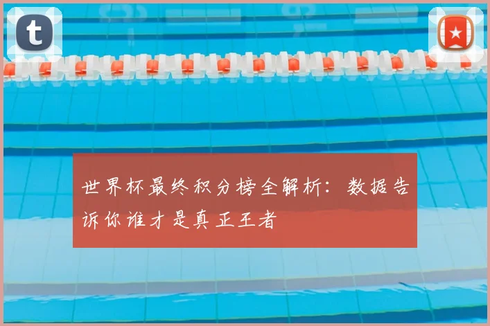 世界杯最终积分榜全解析：数据告诉你谁才是真正王者