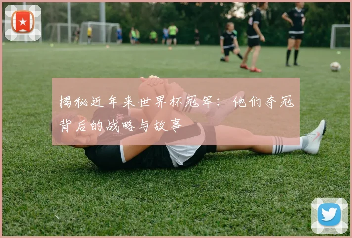 揭秘近年来世界杯冠军:他们夺冠背后的战略与故事