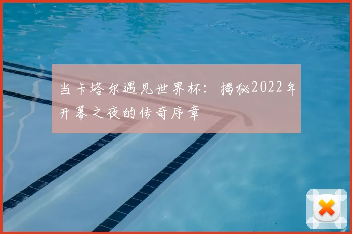 当卡塔尔遇见世界杯：揭秘2022年开幕之夜的传奇序章