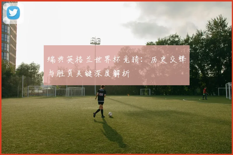 瑞典英格兰世界杯竞猜：历史交锋与胜负关键深度解析