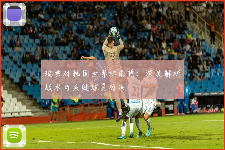 瑞典对韩国世界杯前瞻：深度解析战术与关键球员对决