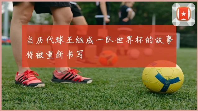 当历代球王组成一队世界杯的故事将被重新书写