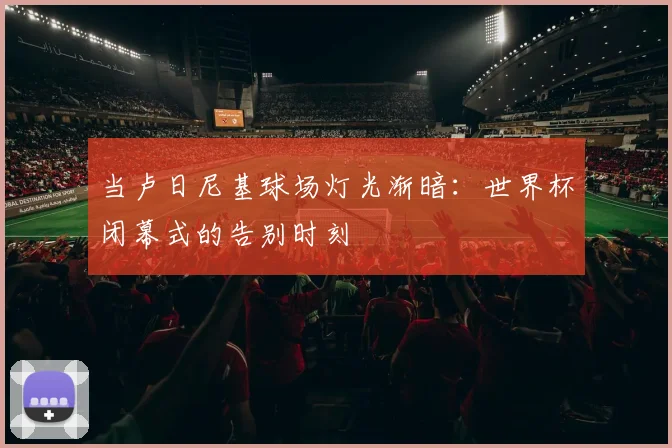 当卢日尼基球场灯光渐暗：世界杯闭幕式的告别时刻