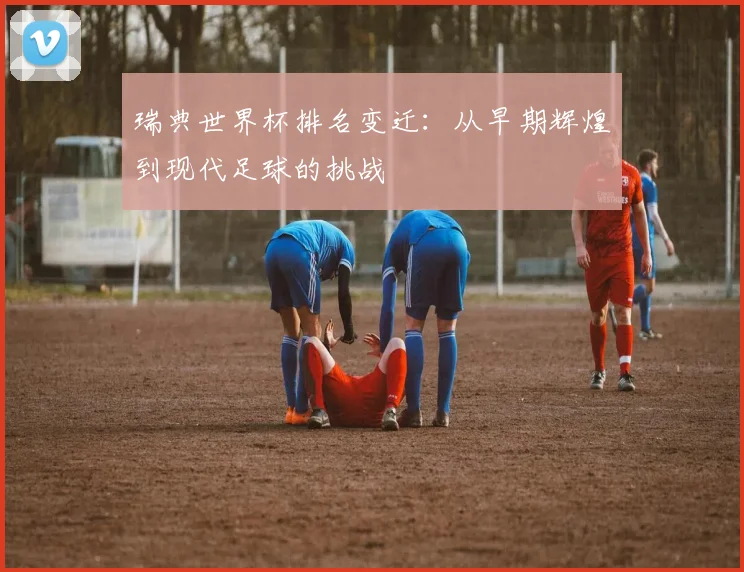 瑞典世界杯排名变迁：从早期辉煌到现代足球的挑战