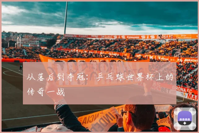 从落后到夺冠：乒乓球世界杯上的传奇一战