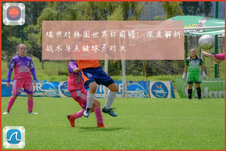 瑞典对韩国世界杯前瞻：深度解析战术与关键球员对决