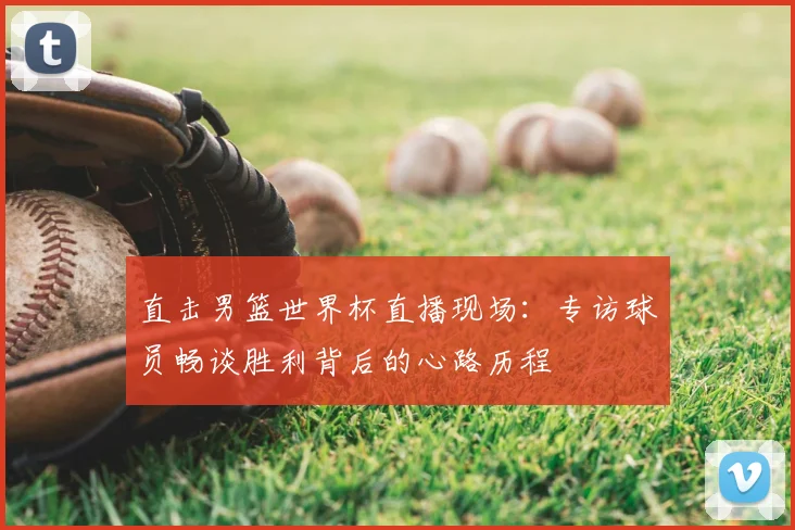 直击男篮世界杯直播现场：专访球员畅谈胜利背后的心路历程